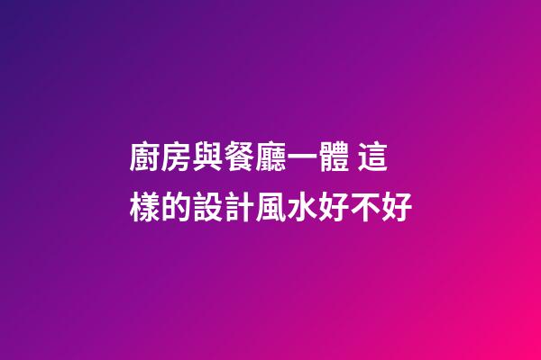 廚房與餐廳一體 這樣的設計風水好不好